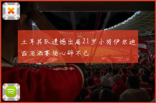 土耳其队遗憾出局21岁小将伊尔迪兹泪洒赛场心碎不已