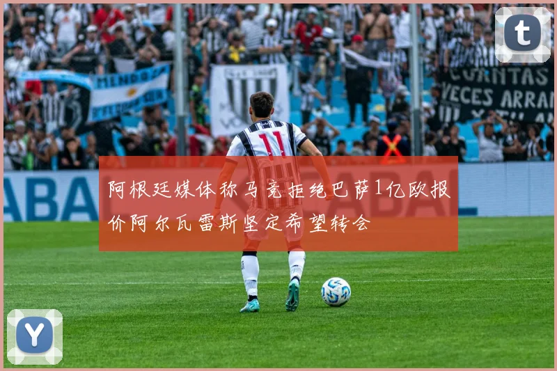 阿根廷媒体称马竞拒绝巴萨1亿欧报价阿尔瓦雷斯坚定希望转会