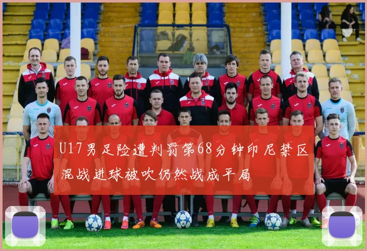 U17男足险遭判罚第68分钟印尼禁区混战进球被吹仍然战成平局