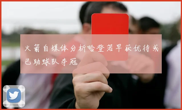 火箭自媒体分析哈登若早获优待或已助球队夺冠