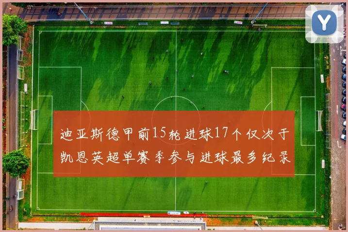 迪亚斯德甲前15轮进球17个仅次于凯恩英超单赛季参与进球最多纪录为18个