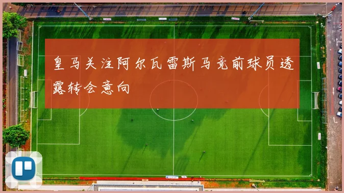 皇马关注阿尔瓦雷斯马竞前球员透露转会意向