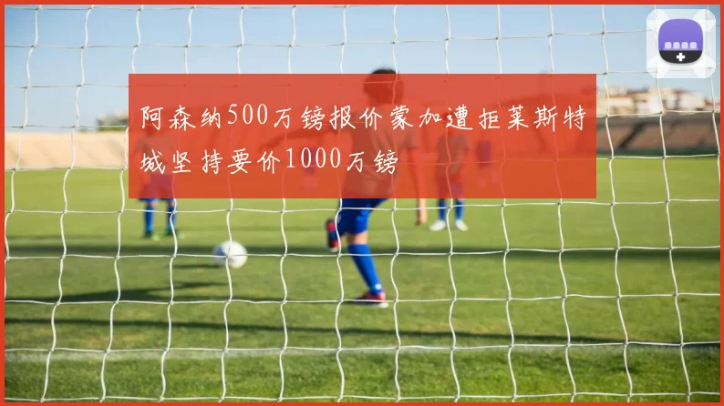 阿森纳500万镑报价蒙加遭拒莱斯特城坚持要价1000万镑