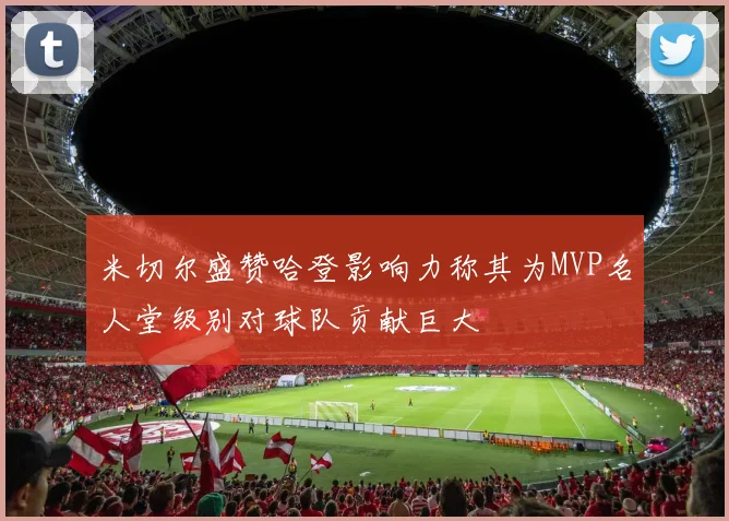 米切尔盛赞哈登影响力称其为MVP名人堂级别对球队贡献巨大