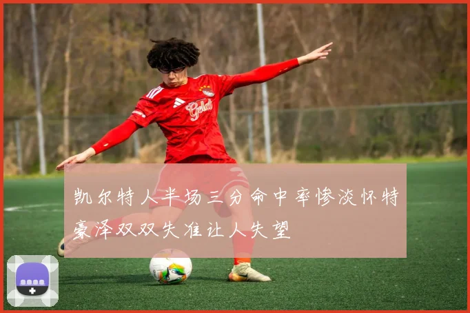 凯尔特人半场三分命中率惨淡怀特豪泽双双失准让人失望