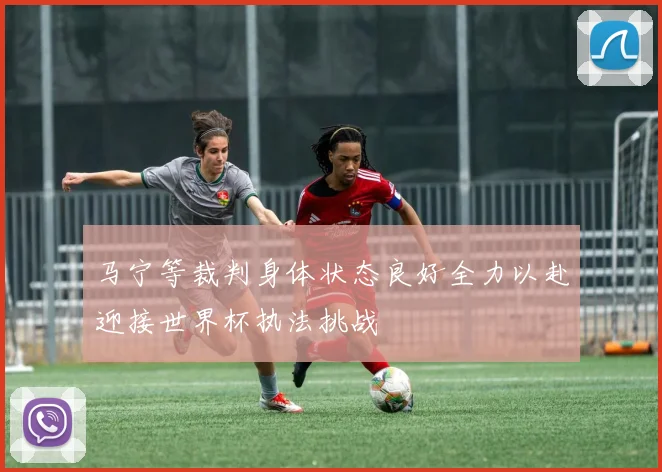 马宁等裁判身体状态良好全力以赴迎接世界杯执法挑战