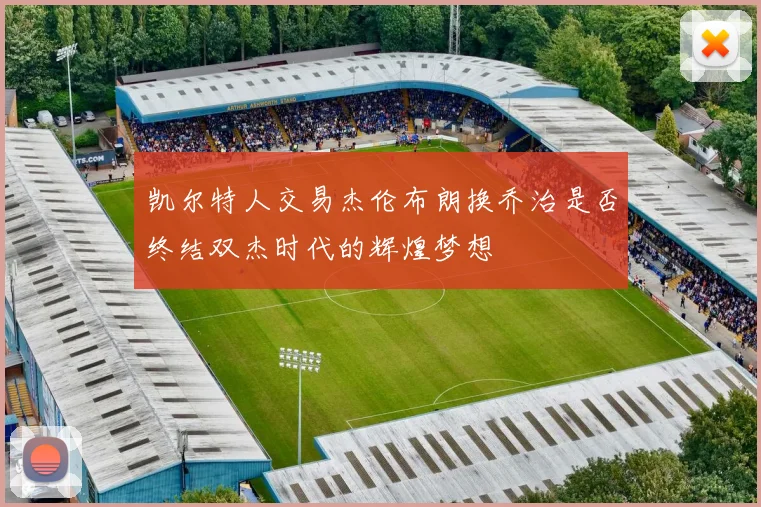 凯尔特人交易杰伦布朗换乔治是否终结双杰时代的辉煌梦想