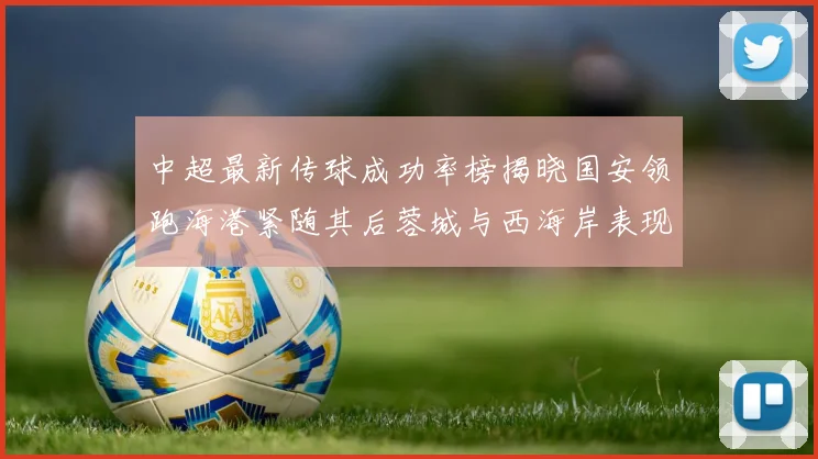 中超最新传球成功率榜揭晓国安领跑海港紧随其后蓉城与西海岸表现不俗