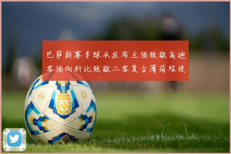 巴萨新赛季球衣发布主场致敬高迪客场向科比致敬二客复古薄荷绿设计引发热议