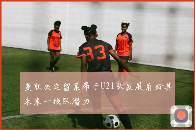 曼联决定留莱昂于U21队发展看好其未来一线队潜力