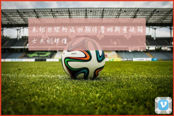 米切尔续约成功期待詹姆斯重返骑士共创辉煌