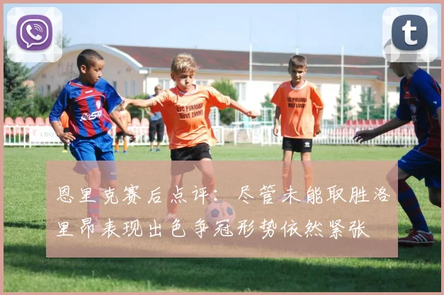 恩里克赛后点评：尽管未能取胜洛里昂表现出色争冠形势依然紧张