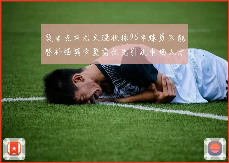莫吉点评尤文现状称96年球员只能替补强调今夏需优先引进中场人才