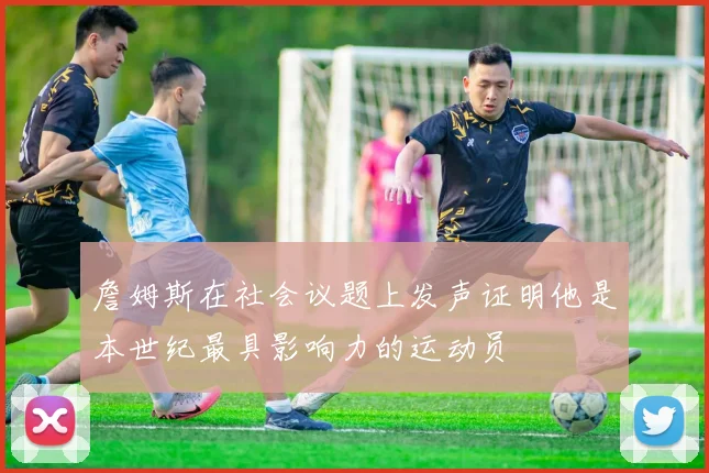 詹姆斯在社会议题上发声证明他是本世纪最具影响力的运动员