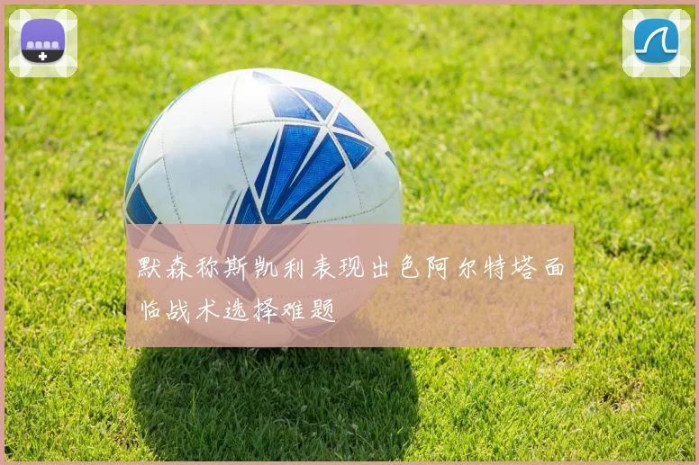 默森称斯凯利表现出色阿尔特塔面临战术选择难题