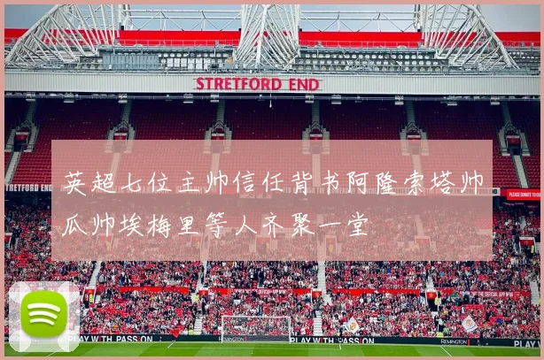 英超七位主帅信任背书阿隆索塔帅瓜帅埃梅里等人齐聚一堂